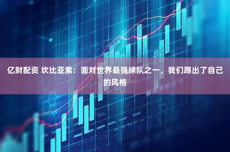 亿财配资 坎比亚索：面对世界最强球队之一，我们踢出了自己的风格