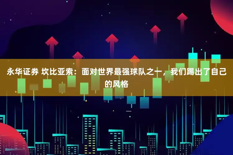 永华证券 坎比亚索：面对世界最强球队之一，我们踢出了自己的风格
