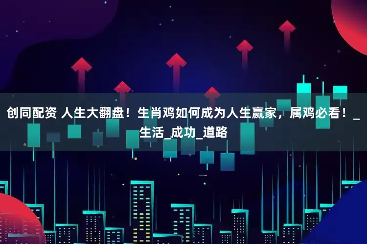 创同配资 人生大翻盘！生肖鸡如何成为人生赢家，属鸡必看！_生活_成功_道路