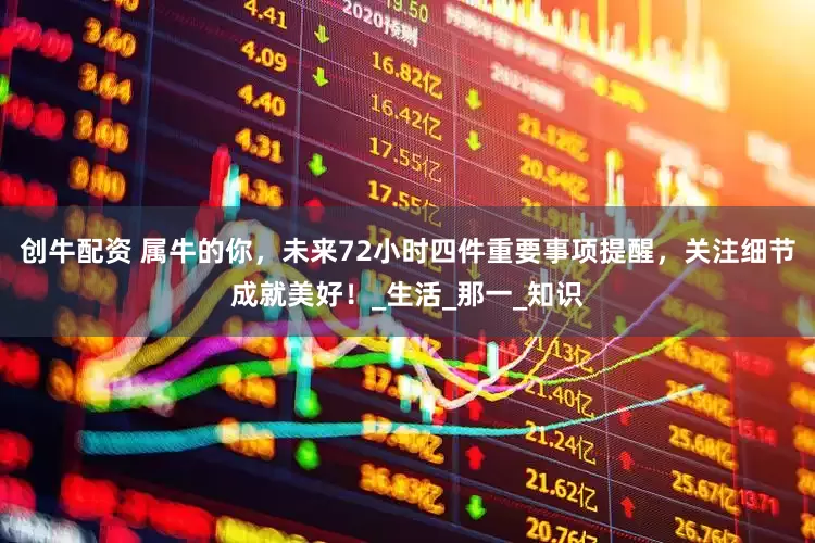 创牛配资 属牛的你，未来72小时四件重要事项提醒，关注细节成就美好！_生活_那一_知识