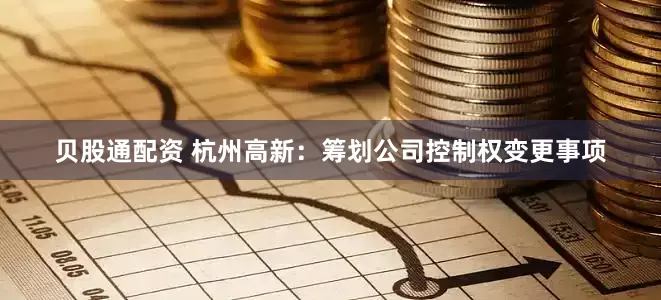 贝股通配资 杭州高新：筹划公司控制权变更事项