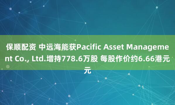 保顺配资 中远海能获Pacific Asset Management Co., Ltd.增持778.6万股 每股作价约6.66港元
