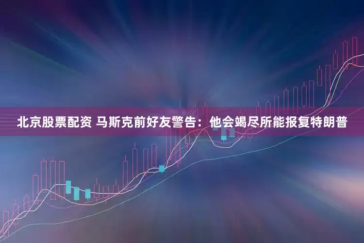 北京股票配资 马斯克前好友警告：他会竭尽所能报复特朗普