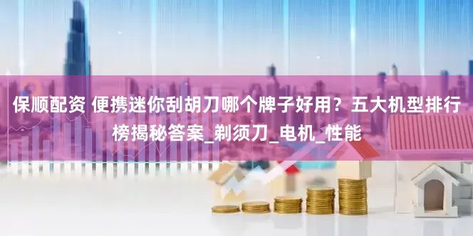 保顺配资 便携迷你刮胡刀哪个牌子好用？五大机型排行榜揭秘答案_剃须刀_电机_性能