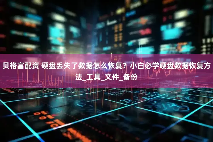 贝格富配资 硬盘丢失了数据怎么恢复？小白必学硬盘数据恢复方法_工具_文件_备份