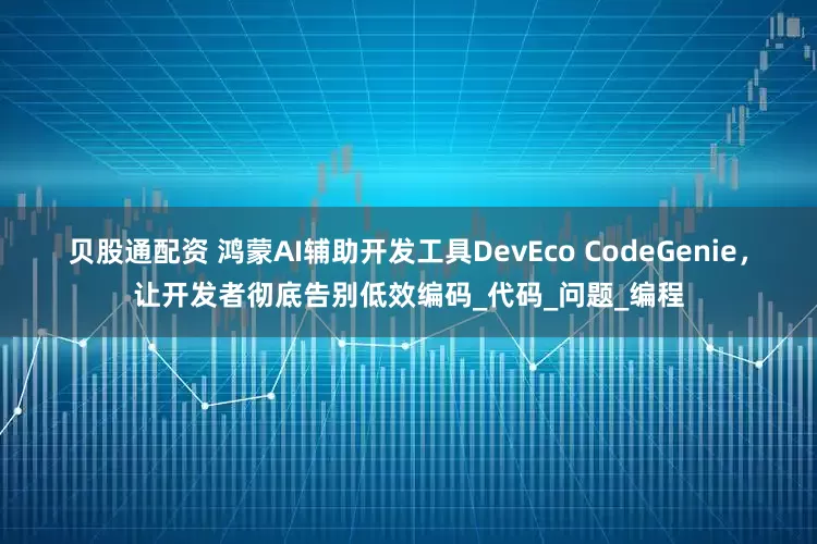贝股通配资 鸿蒙AI辅助开发工具DevEco CodeGenie，让开发者彻底告别低效编码_代码_问题_编程