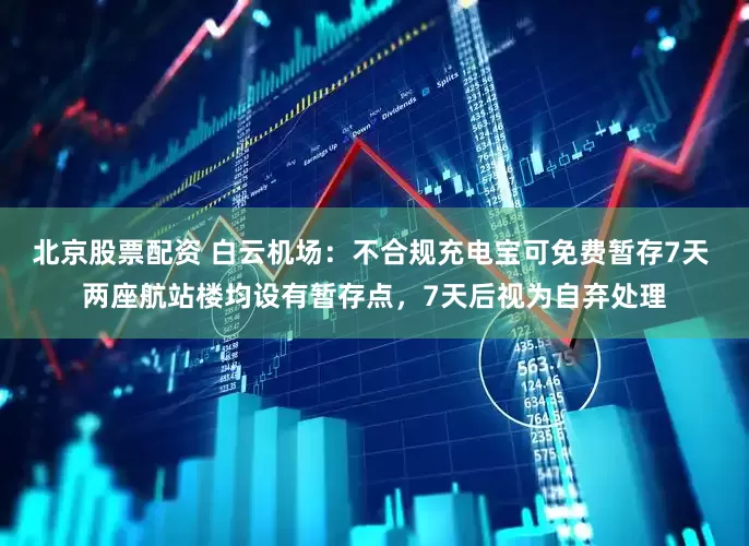 北京股票配资 白云机场：不合规充电宝可免费暂存7天 两座航站楼均设有暂存点，7天后视为自弃处理