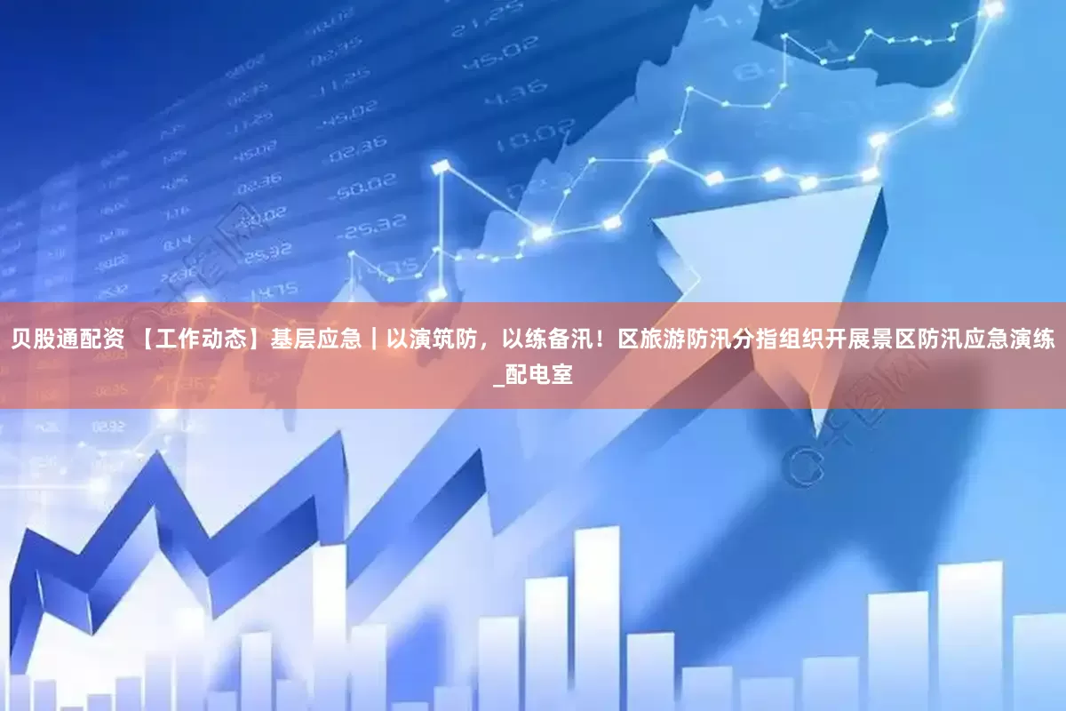 贝股通配资 【工作动态】基层应急｜以演筑防，以练备汛！区旅游防汛分指组织开展景区防汛应急演练_配电室