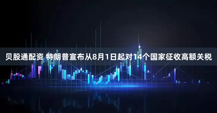 贝股通配资 特朗普宣布从8月1日起对14个国家征收高额关税