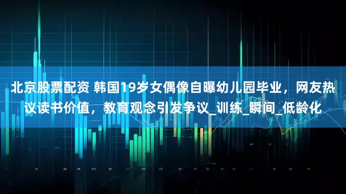 北京股票配资 韩国19岁女偶像自曝幼儿园毕业，网友热议读书价值，教育观念引发争议_训练_瞬间_低龄化