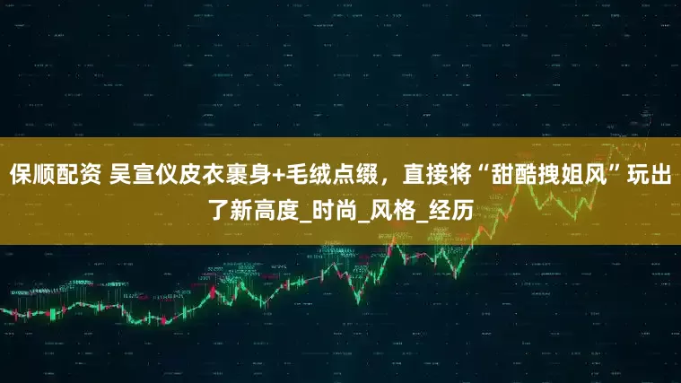 保顺配资 吴宣仪皮衣裹身+毛绒点缀，直接将“甜酷拽姐风”玩出了新高度_时尚_风格_经历