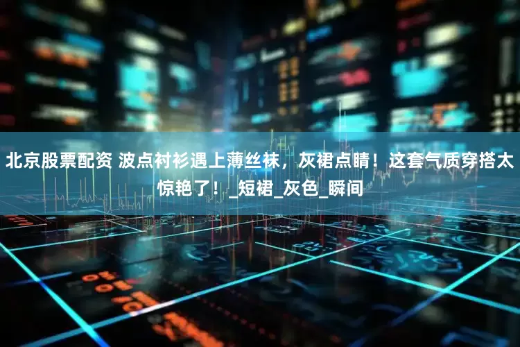 北京股票配资 波点衬衫遇上薄丝袜，灰裙点睛！这套气质穿搭太惊艳了！_短裙_灰色_瞬间