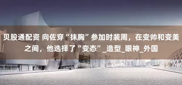贝股通配资 向佐穿“抹胸”参加时装周，在变帅和变美之间，他选择了“变态”_造型_眼神_外国