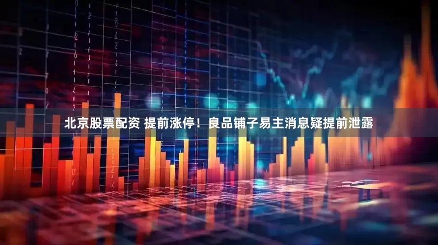北京股票配资 提前涨停！良品铺子易主消息疑提前泄露