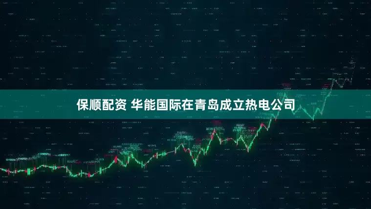 保顺配资 华能国际在青岛成立热电公司