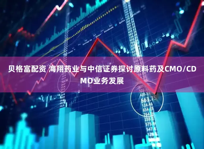 贝格富配资 海翔药业与中信证券探讨原料药及CMO/CDMO业务发展