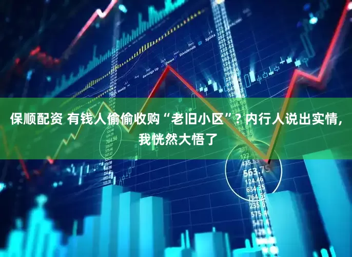 保顺配资 有钱人偷偷收购“老旧小区”? 内行人说出实情, 我恍然大悟了