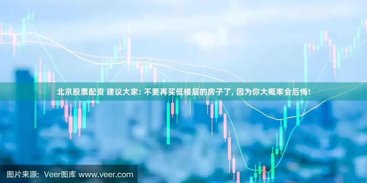 北京股票配资 建议大家: 不要再买低楼层的房子了, 因为你大概率会后悔!