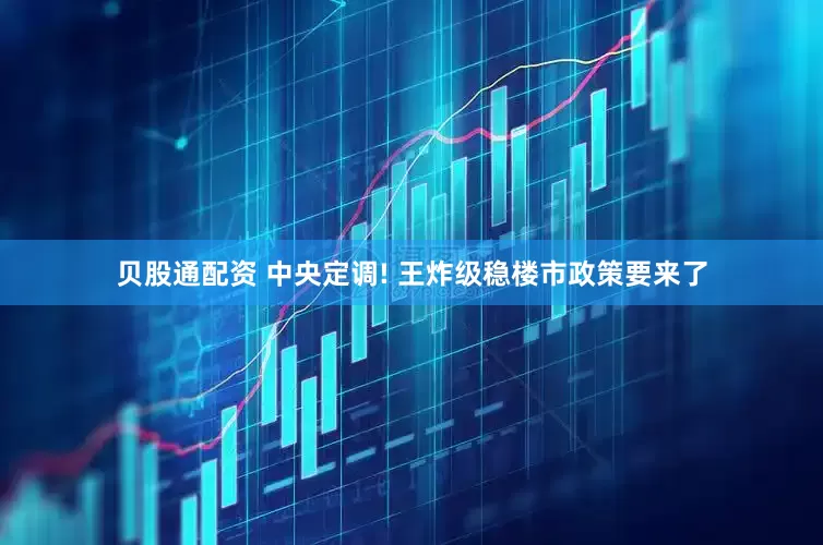 贝股通配资 中央定调! 王炸级稳楼市政策要来了