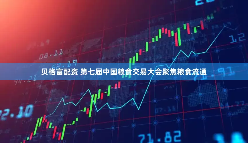贝格富配资 第七届中国粮食交易大会聚焦粮食流通