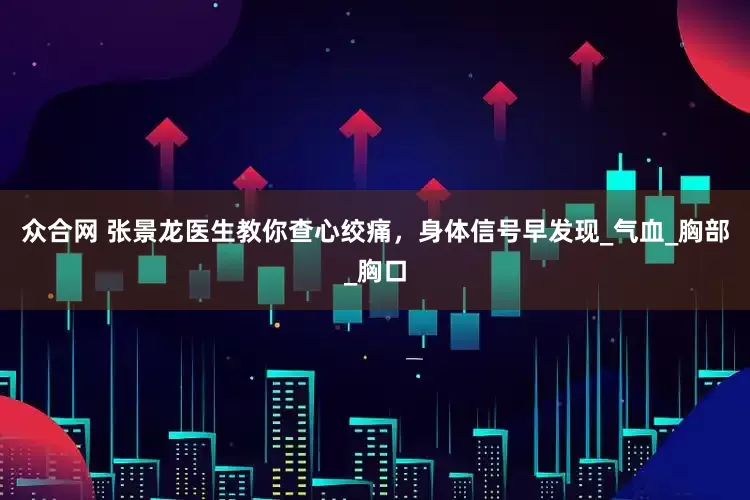 众合网 张景龙医生教你查心绞痛，身体信号早发现_气血_胸部_胸口