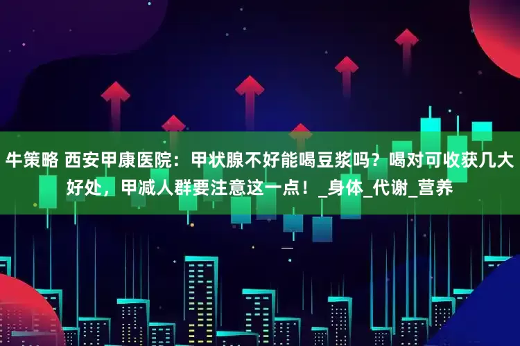 牛策略 西安甲康医院：甲状腺不好能喝豆浆吗？喝对可收获几大好处，甲减人群要注意这一点！_身体_代谢_营养