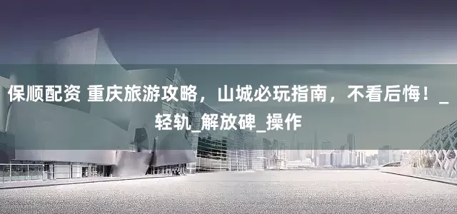 保顺配资 重庆旅游攻略，山城必玩指南，不看后悔！_轻轨_解放碑_操作