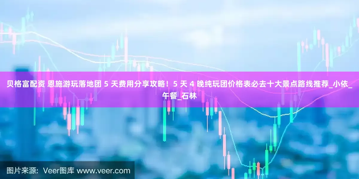 贝格富配资 恩施游玩落地团 5 天费用分享攻略！5 天 4 晚纯玩团价格表必去十大景点路线推荐_小依_午餐_石林