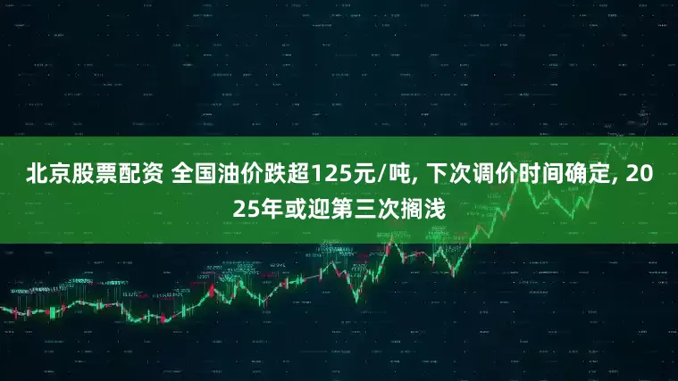 北京股票配资 全国油价跌超125元/吨, 下次调价时间确定, 2025年或迎第三次搁浅