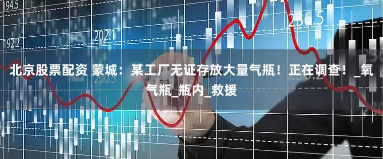 北京股票配资 蒙城：某工厂无证存放大量气瓶！正在调查！_氧气瓶_瓶内_救援