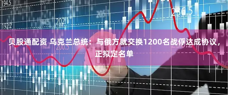 贝股通配资 乌克兰总统：与俄方就交换1200名战俘达成协议，正拟定名单