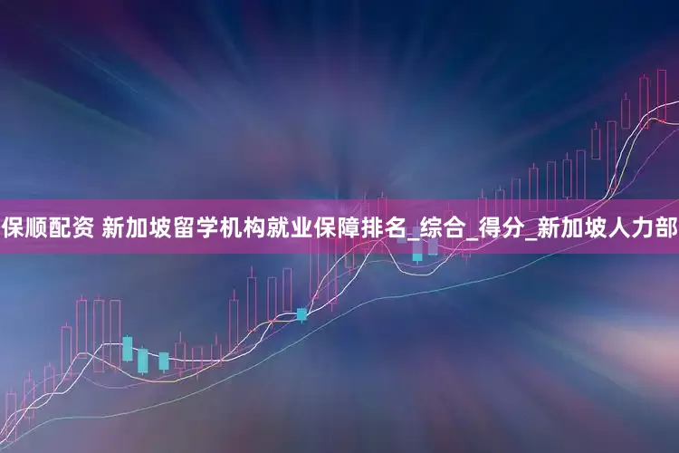 保顺配资 新加坡留学机构就业保障排名_综合_得分_新加坡人力部