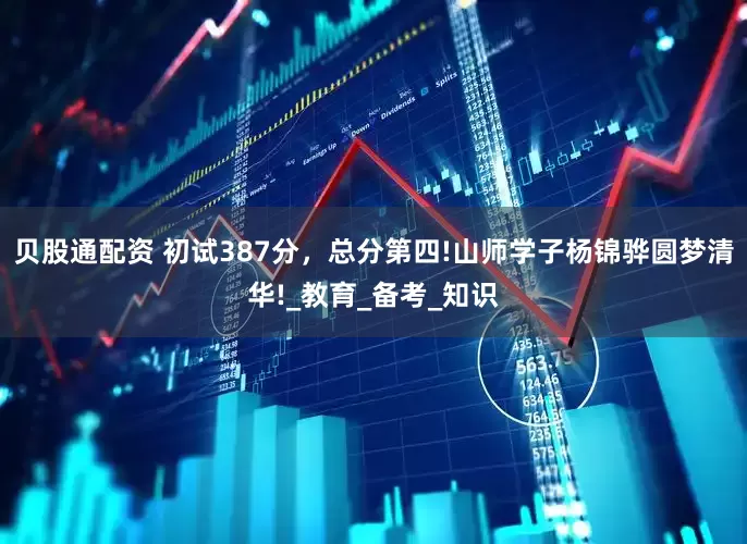 贝股通配资 初试387分，总分第四!山师学子杨锦骅圆梦清华!_教育_备考_知识
