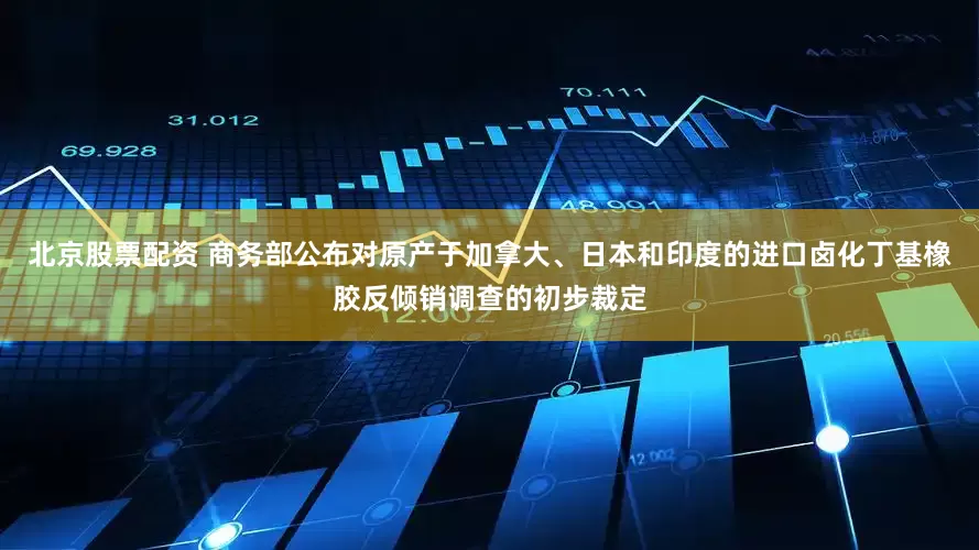 北京股票配资 商务部公布对原产于加拿大、日本和印度的进口卤化丁基橡胶反倾销调查的初步裁定