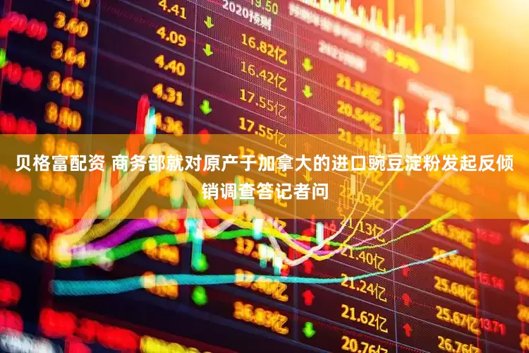 贝格富配资 商务部就对原产于加拿大的进口豌豆淀粉发起反倾销调查答记者问