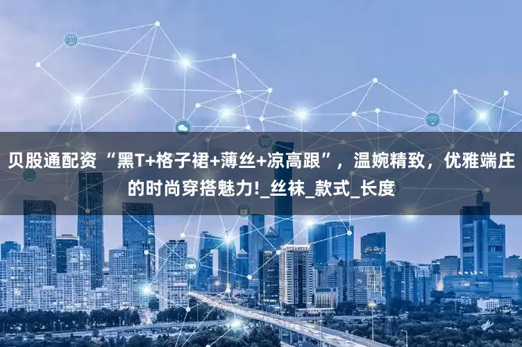 贝股通配资 “黑T+格子裙+薄丝+凉高跟”，温婉精致，优雅端庄的时尚穿搭魅力!_丝袜_款式_长度