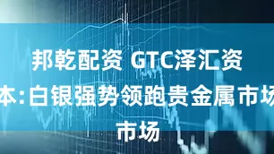 邦乾配资 GTC泽汇资本:白银强势领跑贵金属市场