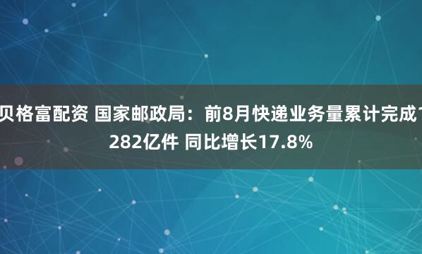 贝格富配资 国家邮政局：前8月快递业务量累计完成1282亿件 同比增长17.8%