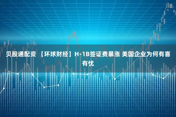 贝股通配资 【环球财经】H-1B签证费暴涨 美国企业为何有喜有忧