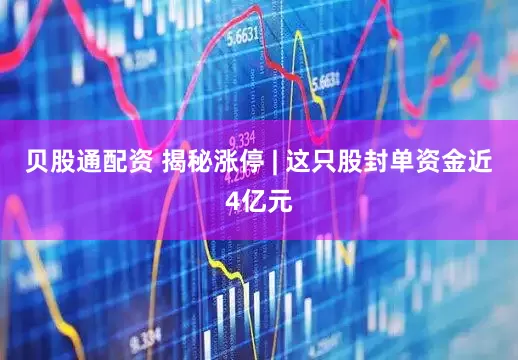 贝股通配资 揭秘涨停 | 这只股封单资金近4亿元