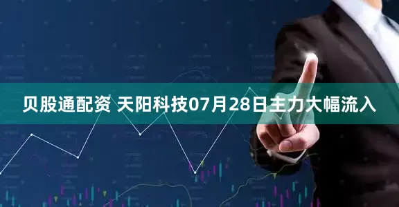 贝股通配资 天阳科技07月28日主力大幅流入