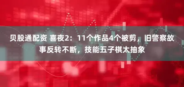 贝股通配资 喜夜2：11个作品4个被剪，旧警察故事反转不断，技能五子棋太抽象