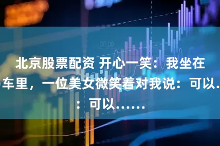 北京股票配资 开心一笑：我坐在宝马车里，一位美女微笑着对我说：可以……