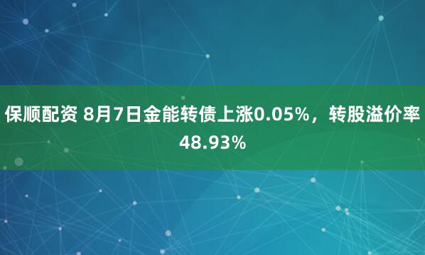 保顺配资 8月7日金能转债上涨0.05%，转股溢价率48.93%