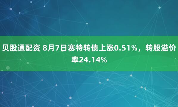 贝股通配资 8月7日赛特转债上涨0.51%，转股溢价率24.14%