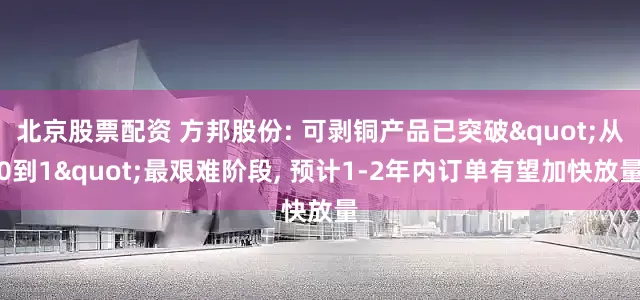 北京股票配资 方邦股份: 可剥铜产品已突破"从0到1"最艰难阶段, 预计1-2年内订单有望加快放量