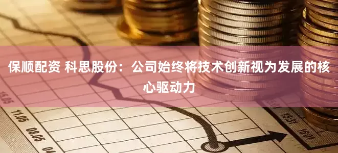 保顺配资 科思股份：公司始终将技术创新视为发展的核心驱动力
