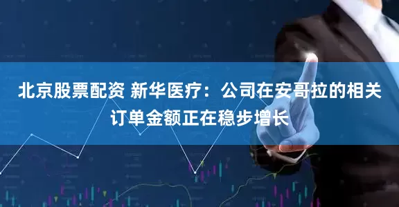 北京股票配资 新华医疗：公司在安哥拉的相关订单金额正在稳步增长