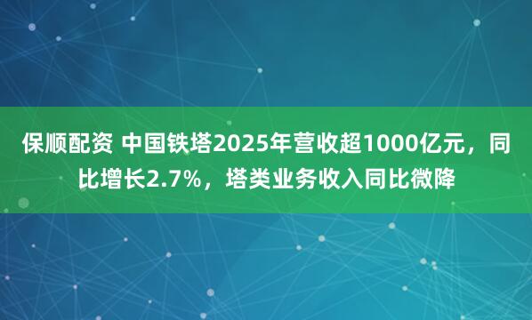 保顺配资 中国铁塔2025年营收超1000亿元，同比增长2.7%，塔类业务收入同比微降