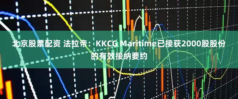 北京股票配资 法拉帝：KKCG Maritime已接获2000股股份的有效接纳要约